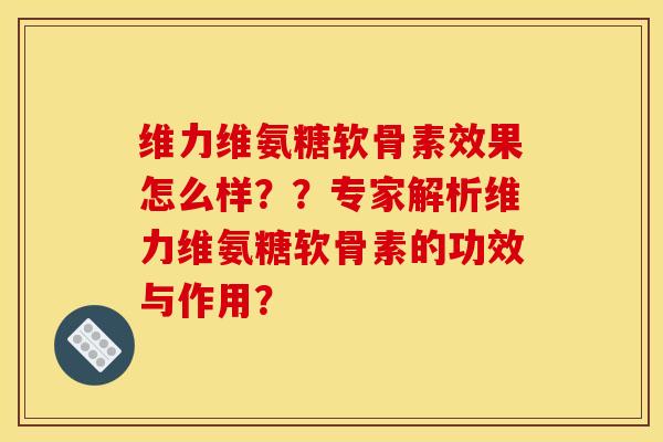 维力维氨糖软骨素效果怎么样？？专家解析维力维氨糖软骨素的功效与作用？