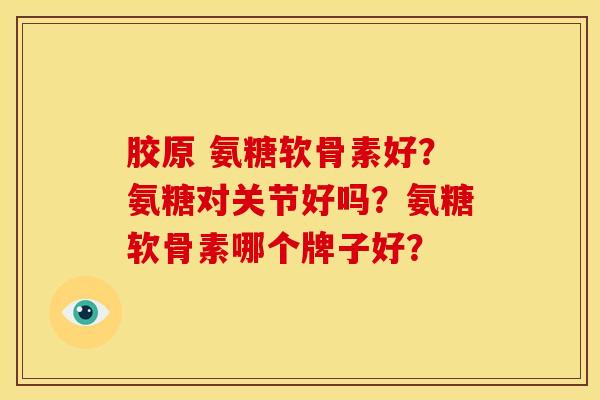 胶原 氨糖软骨素好？氨糖对关节好吗？氨糖软骨素哪个牌子好？