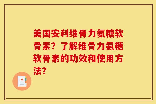 美国安利维骨力氨糖软骨素？了解维骨力氨糖软骨素的功效和使用方法？