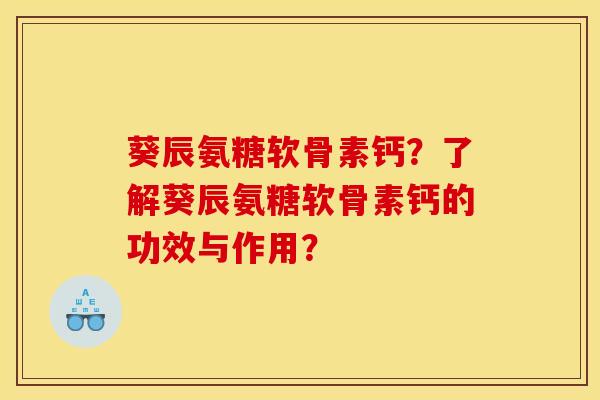 葵辰氨糖软骨素钙？了解葵辰氨糖软骨素钙的功效与作用？