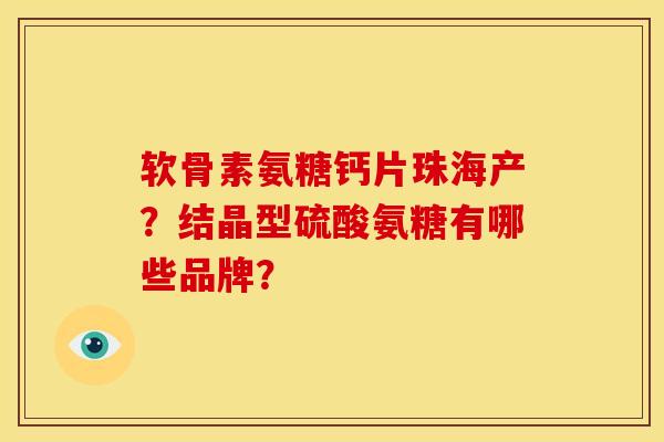 软骨素氨糖钙片珠海产？结晶型硫酸氨糖有哪些品牌？