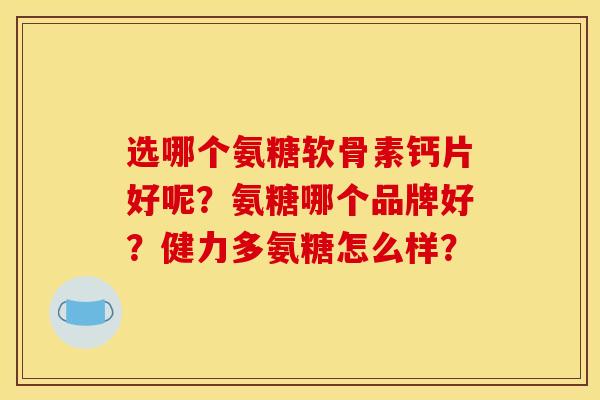 选哪个氨糖软骨素钙片好呢？氨糖哪个品牌好？健力多氨糖怎么样？