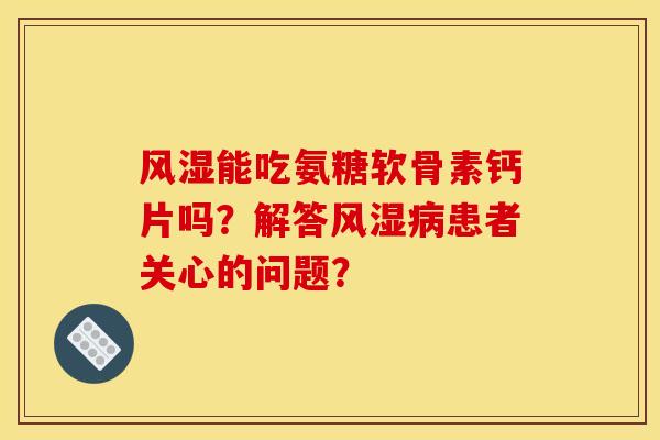 风湿能吃氨糖软骨素钙片吗？解答风湿病患者关心的问题？