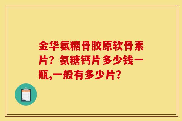 金华氨糖骨胶原软骨素片？氨糖钙片多少钱一瓶,一般有多少片？