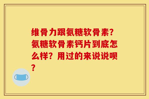 维骨力跟氨糖软骨素？氨糖软骨素钙片到底怎么样？用过的来说说呗？