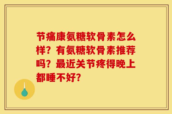 节痛康氨糖软骨素怎么样？有氨糖软骨素推荐吗？最近关节疼得晚上都睡不好？