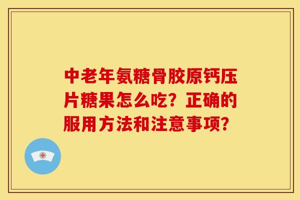 中老年氨糖骨胶原钙压片糖果怎么吃？正确的服用方法和注意事项？