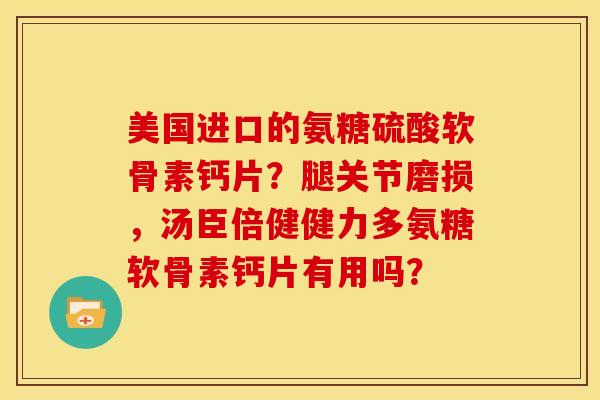 美国进口的氨糖硫酸软骨素钙片？腿关节磨损，汤臣倍健健力多氨糖软骨素钙片有用吗？