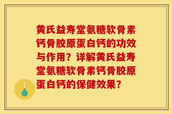 黄氏益寿堂氨糖软骨素钙骨胶原蛋白钙的功效与作用？详解黄氏益寿堂氨糖软骨素钙骨胶原蛋白钙的保健效果？