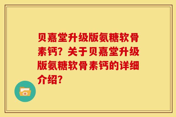 贝嘉堂升级版氨糖软骨素钙？关于贝嘉堂升级版氨糖软骨素钙的详细介绍？