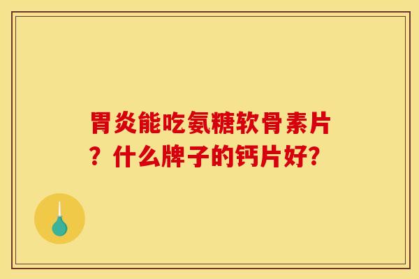 胃炎能吃氨糖软骨素片？什么牌子的钙片好？