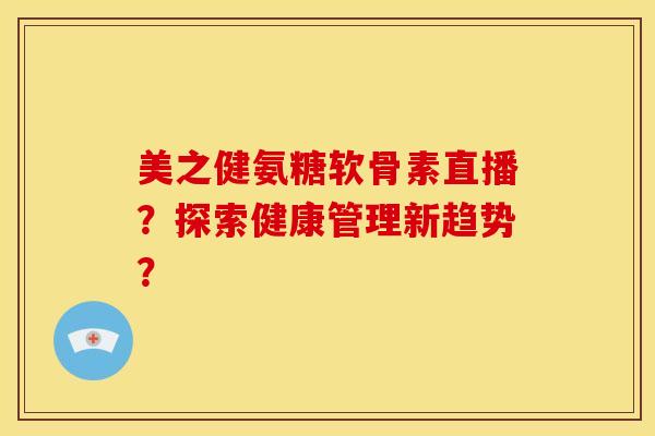 美之健氨糖软骨素直播？探索健康管理新趋势？