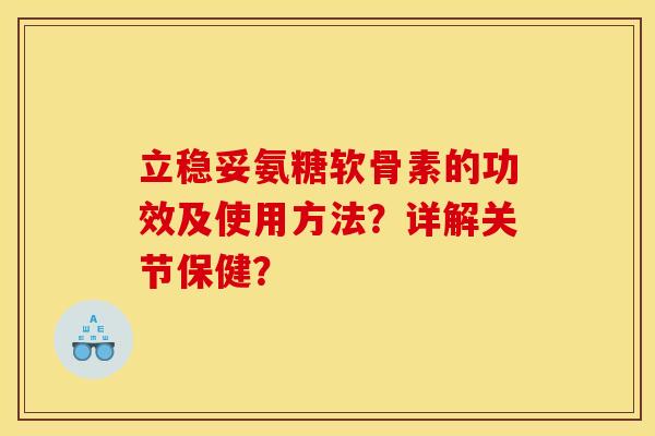 立稳妥氨糖软骨素的功效及使用方法？详解关节保健？