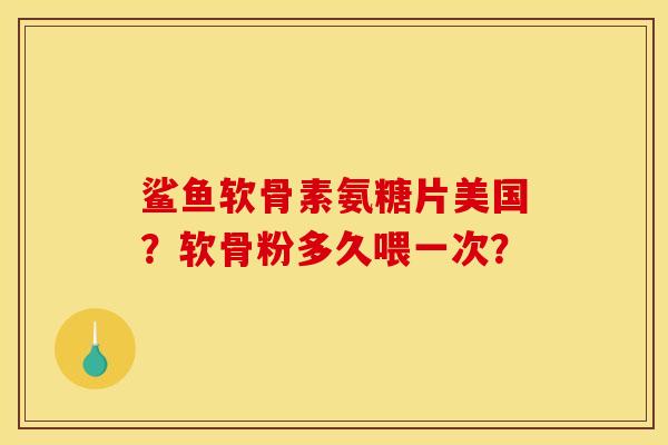 鲨鱼软骨素氨糖片美国？软骨粉多久喂一次？