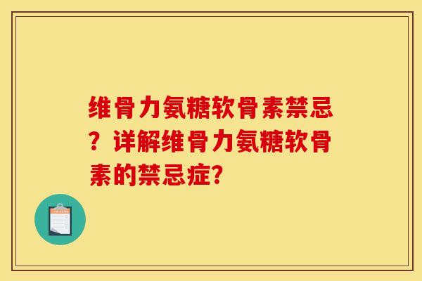 维骨力氨糖软骨素禁忌？详解维骨力氨糖软骨素的禁忌症？