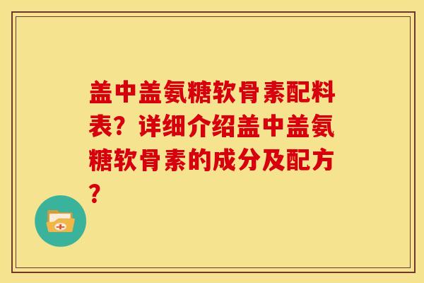 盖中盖氨糖软骨素配料表？详细介绍盖中盖氨糖软骨素的成分及配方？