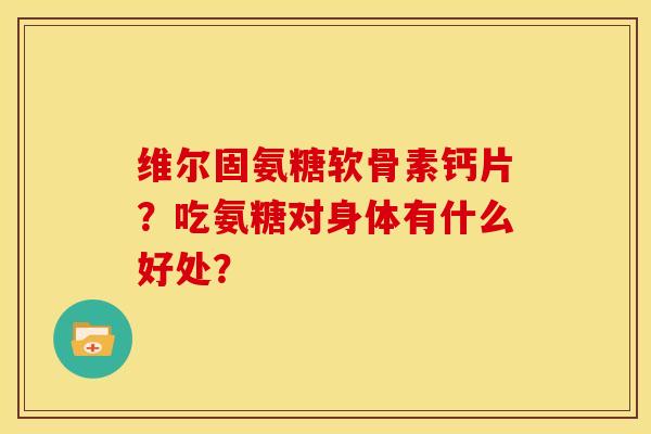 维尔固氨糖软骨素钙片？吃氨糖对身体有什么好处？