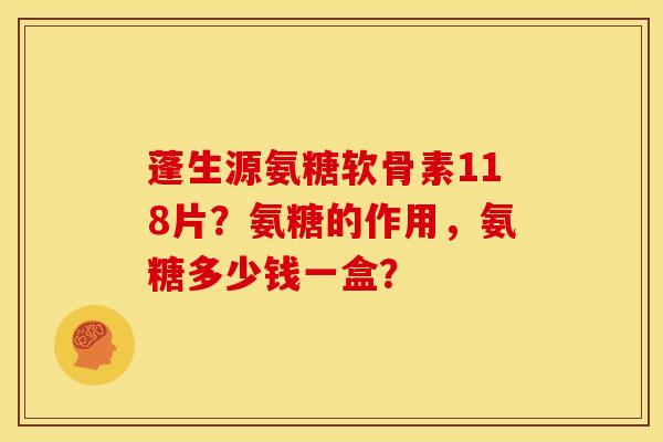 蓬生源氨糖软骨素118片？氨糖的作用，氨糖多少钱一盒？