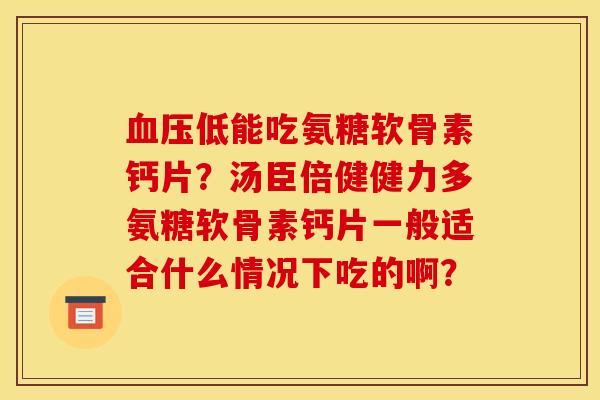 血压低能吃氨糖软骨素钙片？汤臣倍健健力多氨糖软骨素钙片一般适合什么情况下吃的啊？