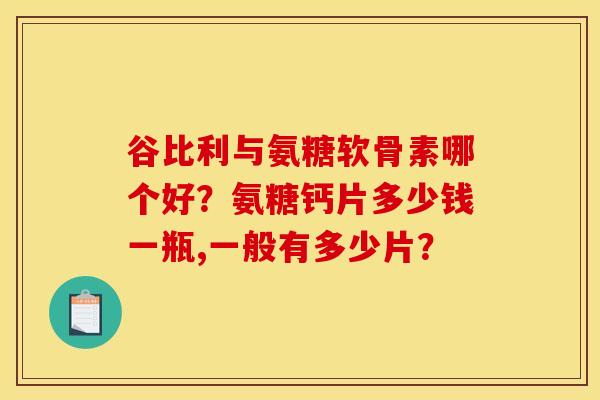 谷比利与氨糖软骨素哪个好？氨糖钙片多少钱一瓶,一般有多少片？