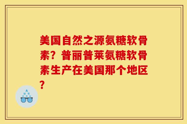 美国自然之源氨糖软骨素？普丽普莱氨糖软骨素生产在美国那个地区？