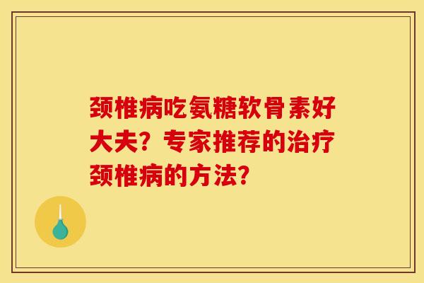 颈椎病吃氨糖软骨素好大夫？专家推荐的治疗颈椎病的方法？