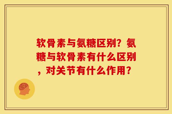 软骨素与氨糖区别？氨糖与软骨素有什么区别，对关节有什么作用？