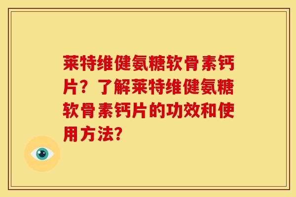 莱特维健氨糖软骨素钙片？了解莱特维健氨糖软骨素钙片的功效和使用方法？