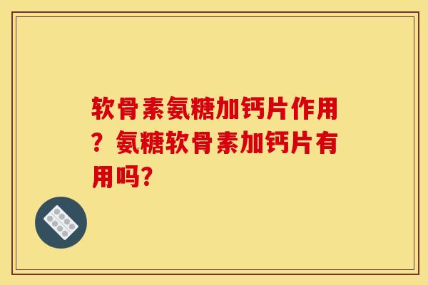 软骨素氨糖加钙片作用？氨糖软骨素加钙片有用吗？