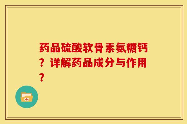 药品硫酸软骨素氨糖钙？详解药品成分与作用？