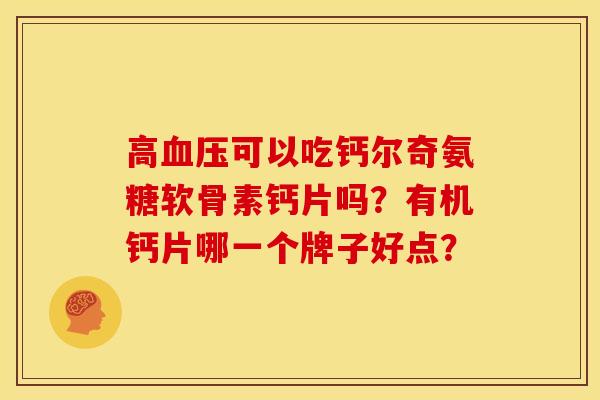 高血压可以吃钙尔奇氨糖软骨素钙片吗？有机钙片哪一个牌子好点？