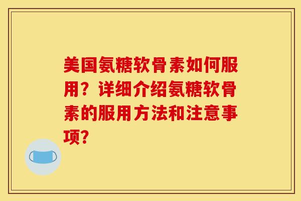 美国氨糖软骨素如何服用？详细介绍氨糖软骨素的服用方法和注意事项？