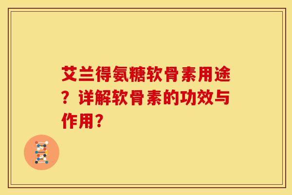 艾兰得氨糖软骨素用途？详解软骨素的功效与作用？