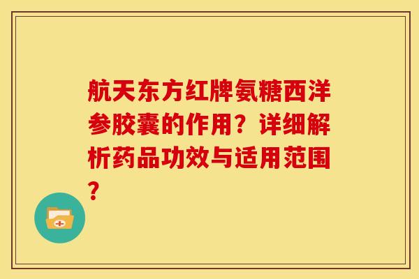 航天东方红牌氨糖西洋参胶囊的作用？详细解析药品功效与适用范围？