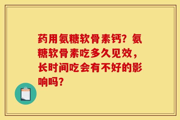 药用氨糖软骨素钙？氨糖软骨素吃多久见效，长时间吃会有不好的影响吗？