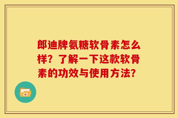 郎迪牌氨糖软骨素怎么样？了解一下这款软骨素的功效与使用方法？