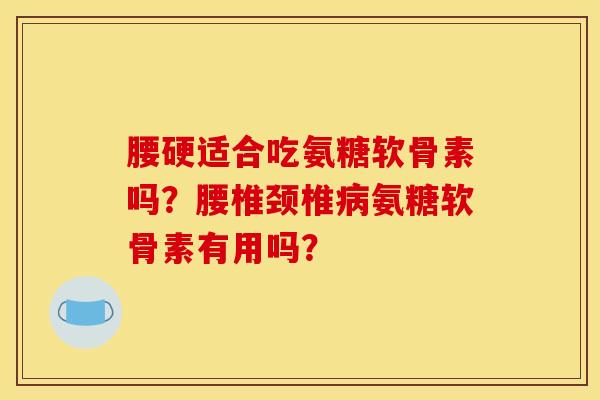 腰硬适合吃氨糖软骨素吗？腰椎颈椎病氨糖软骨素有用吗？