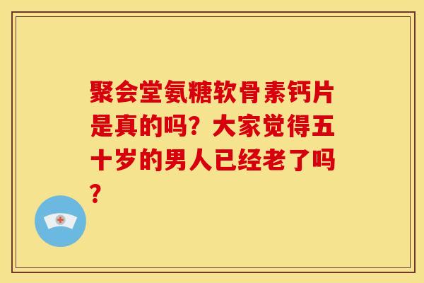 聚会堂氨糖软骨素钙片是真的吗？大家觉得五十岁的男人已经老了吗？