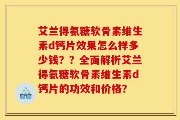 艾兰得氨糖软骨素维生素d钙片效果怎么样多少钱？？全面解析艾兰得氨糖软骨素维生素d钙片的功效和价格？