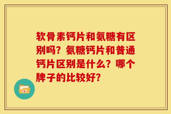 软骨素钙片和氨糖有区别吗？氨糖钙片和普通钙片区别是什么？哪个牌子的比较好？