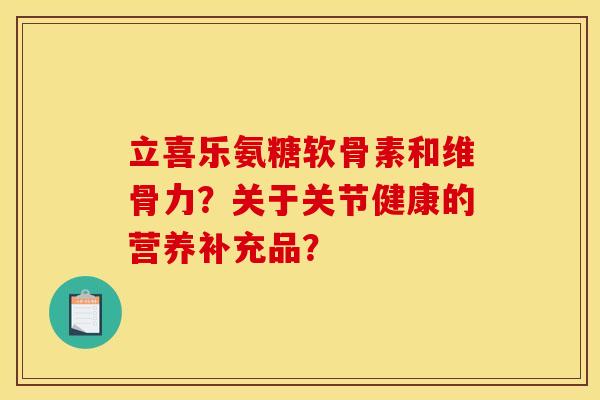 立喜乐氨糖软骨素和维骨力？关于关节健康的营养补充品？