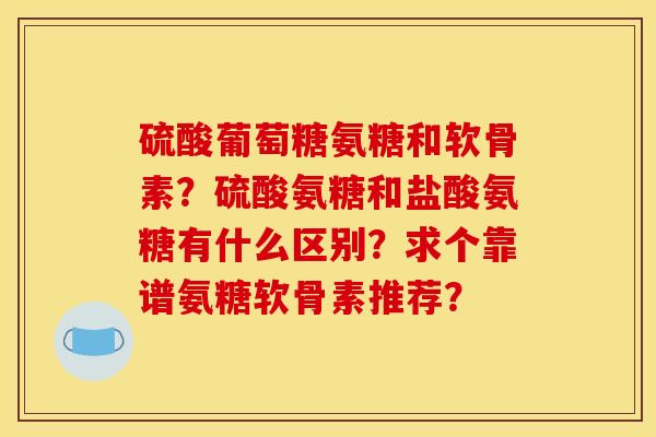 硫酸葡萄糖氨糖和软骨素？硫酸氨糖和盐酸氨糖有什么区别？求个靠谱氨糖软骨素推荐？