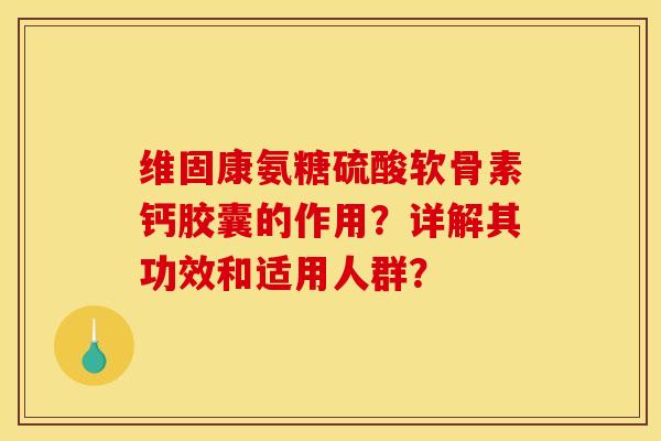 维固康氨糖硫酸软骨素钙胶囊的作用？详解其功效和适用人群？