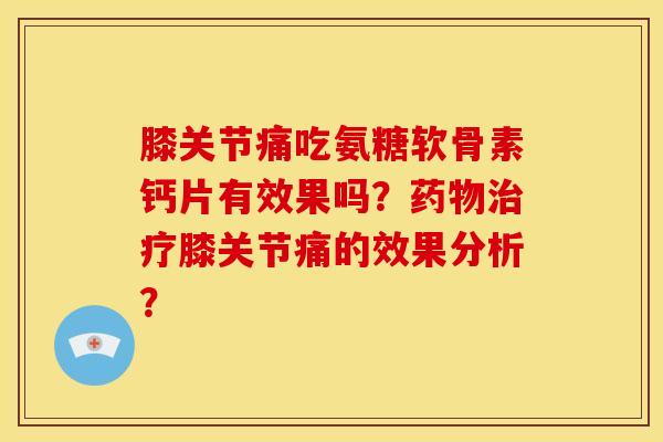 膝关节痛吃氨糖软骨素钙片有效果吗？药物治疗膝关节痛的效果分析？