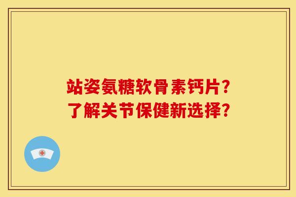 站姿氨糖软骨素钙片？了解关节保健新选择？