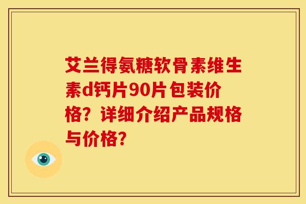 艾兰得氨糖软骨素维生素d钙片90片包装价格？详细介绍产品规格与价格？