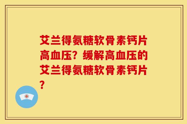 艾兰得氨糖软骨素钙片高血压？缓解高血压的艾兰得氨糖软骨素钙片？