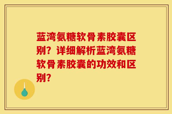 蓝湾氨糖软骨素胶囊区别？详细解析蓝湾氨糖软骨素胶囊的功效和区别？