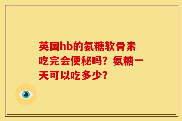 英国hb的氨糖软骨素吃完会便秘吗？氨糖一天可以吃多少？