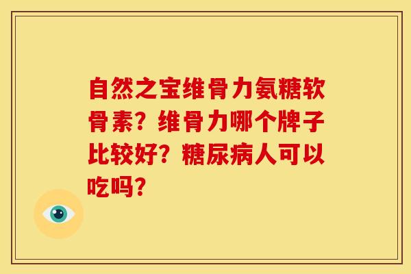 自然之宝维骨力氨糖软骨素？维骨力哪个牌子比较好？糖尿病人可以吃吗？